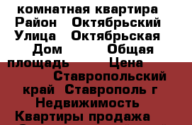 1 комнатная квартира › Район ­ Октябрьский › Улица ­ Октябрьская › Дом ­ 202 › Общая площадь ­ 36 › Цена ­ 1 350 000 - Ставропольский край, Ставрополь г. Недвижимость » Квартиры продажа   . Ставропольский край,Ставрополь г.